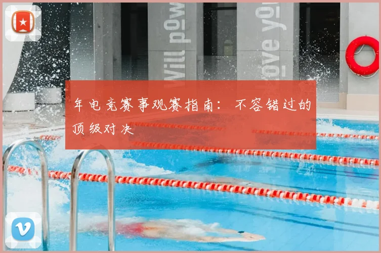 年电竞赛事观赛指南：不容错过的顶级对决