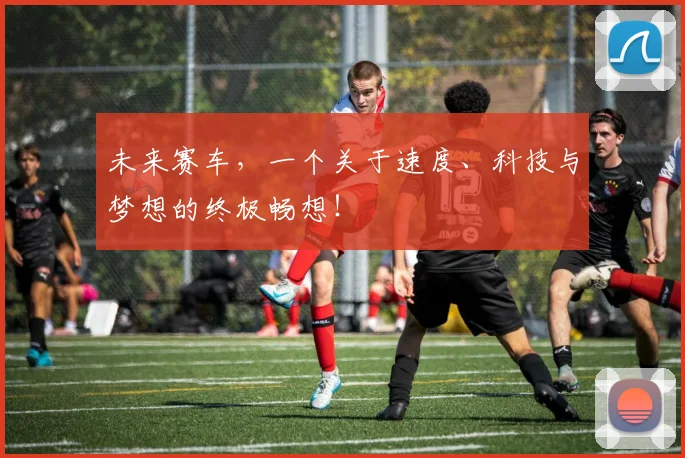 未来赛车，一个关于速度、科技与梦想的终极畅想！