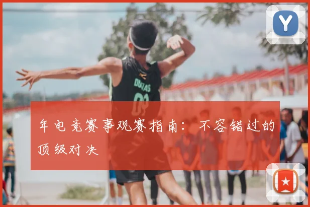 年电竞赛事观赛指南：不容错过的顶级对决