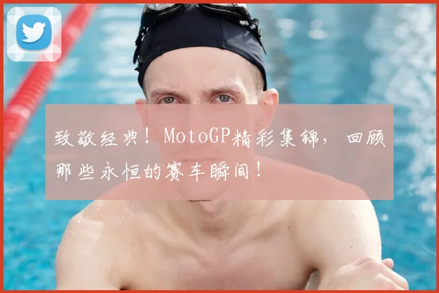 致敬经典！MotoGP精彩集锦，回顾那些永恒的赛车瞬间！