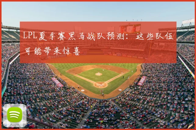 LPL夏季赛黑马战队预测：这些队伍可能带来惊喜