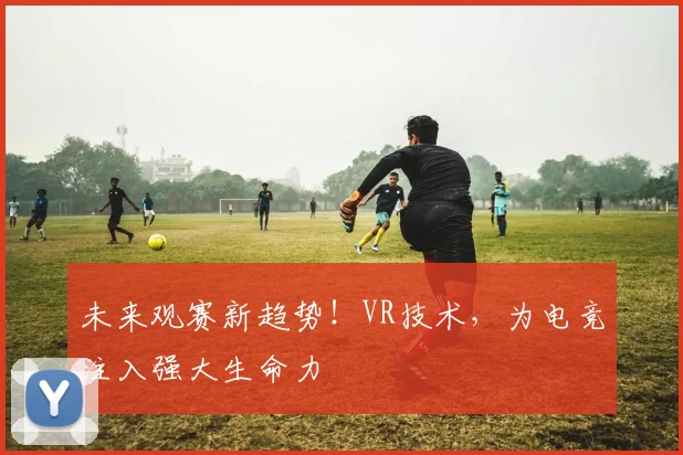 未来观赛新趋势！VR技术，为电竞注入强大生命力