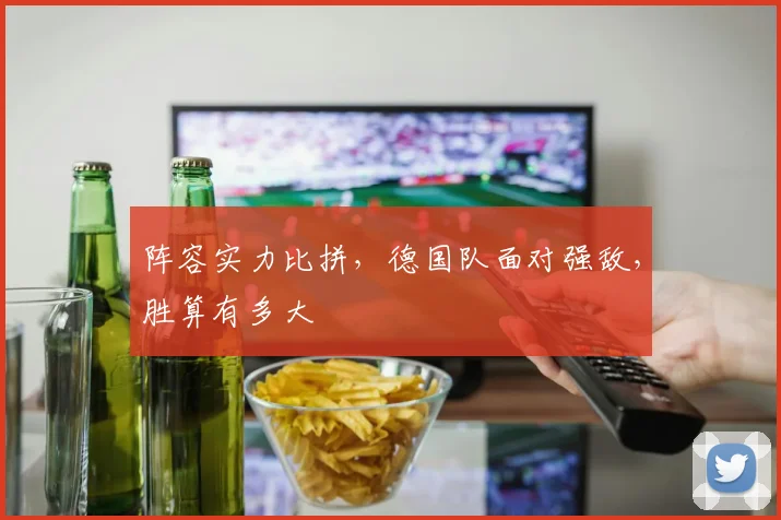 阵容实力比拼，德国队面对强敌，胜算有多大