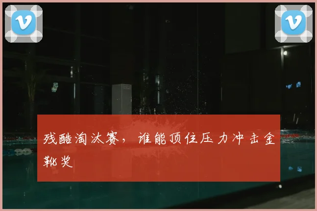 残酷淘汰赛,谁能顶住压力冲击金靴奖