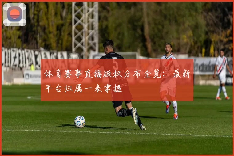 体育赛事直播版权分布全览：最新平台归属一表掌握