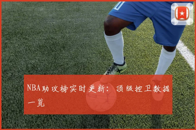 NBA助攻榜实时更新：顶级控卫数据一览