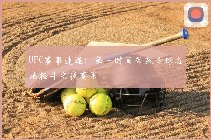 UFC赛事速递：第一时间带来全球各地格斗之夜赛果