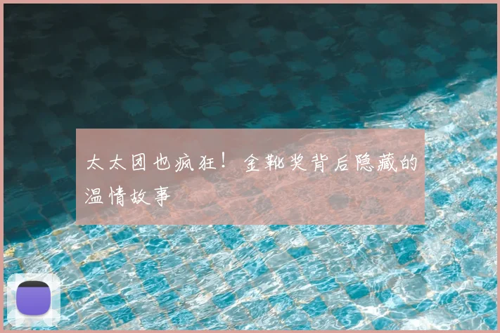 太太团也疯狂！金靴奖背后隐藏的温情故事