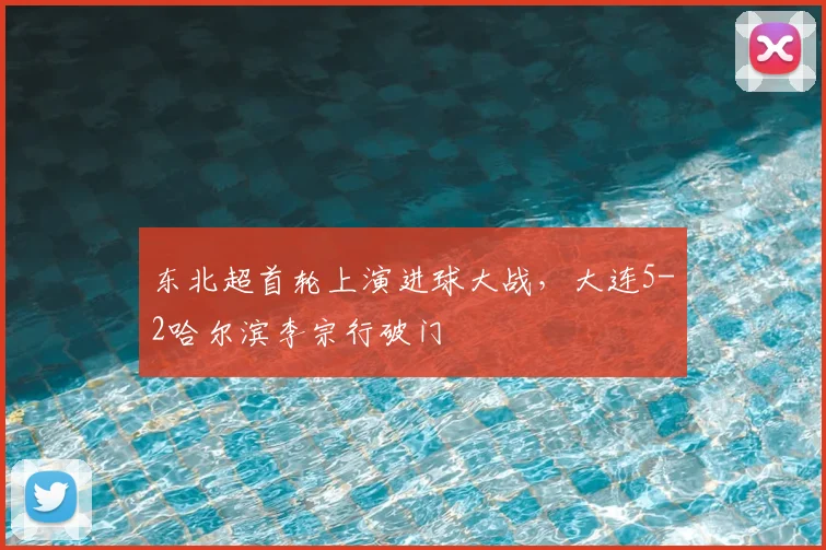 东北超首轮上演进球大战，大连5-2哈尔滨李宗行破门