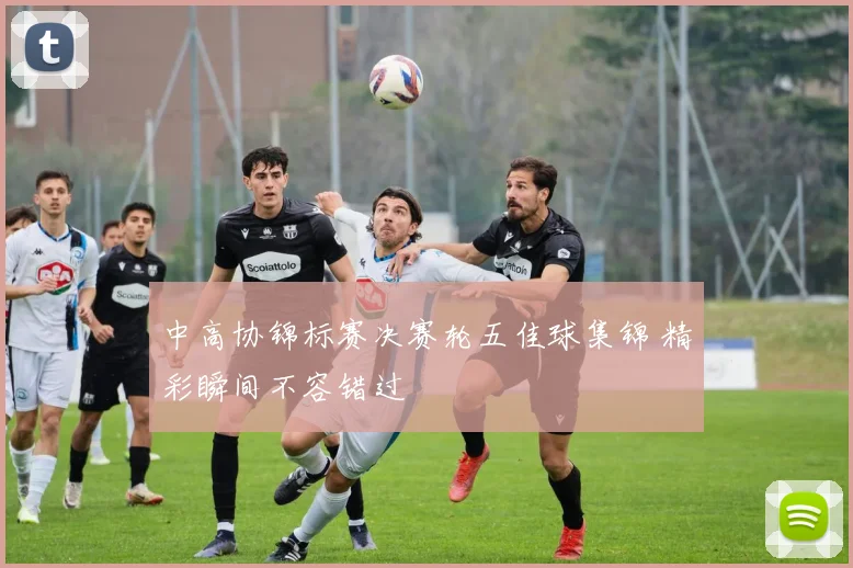 中高协锦标赛决赛轮五佳球集锦 精彩瞬间不容错过