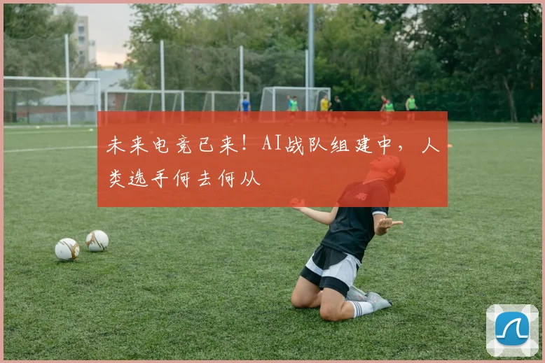 未来电竞已来！AI战队组建中，人类选手何去何从