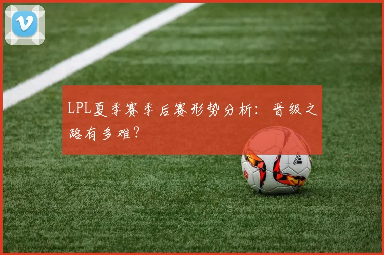 LPL夏季赛季后赛形势分析：晋级之路有多难？
