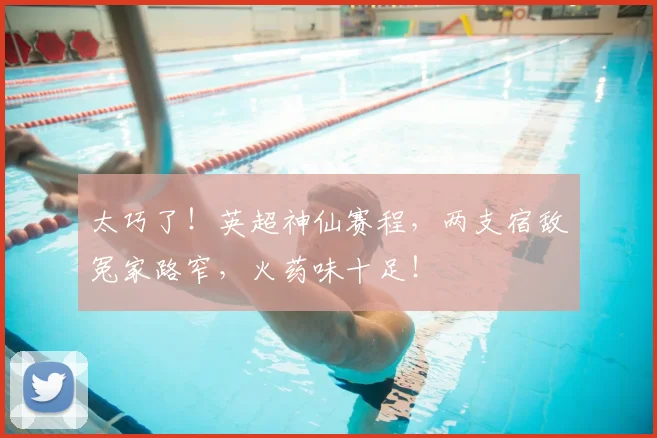 太巧了！英超神仙赛程，两支宿敌冤家路窄，火药味十足！