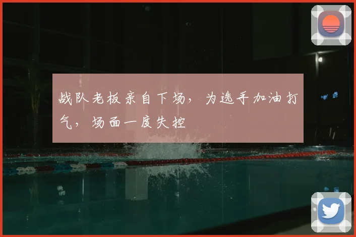 战队老板亲自下场，为选手加油打气，场面一度失控