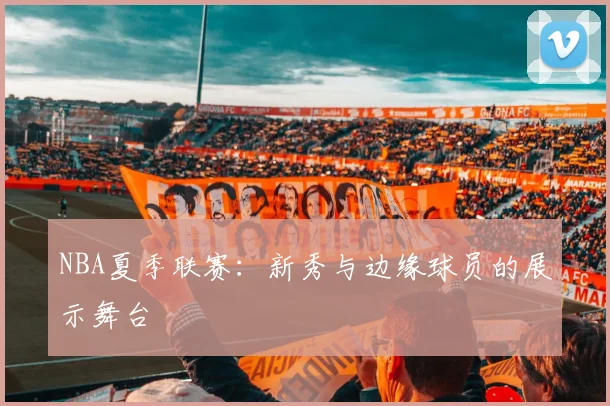 NBA夏季联赛：新秀与边缘球员的展示舞台