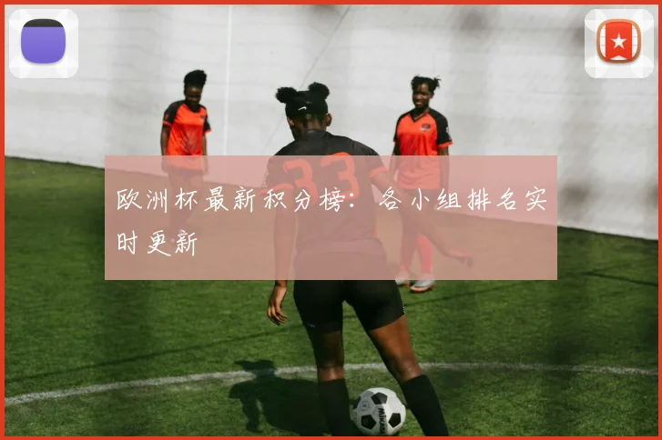 欧洲杯最新积分榜：各小组排名实时更新