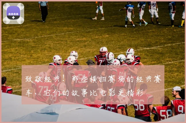 致敬经典！那些横扫赛场的经典赛车，它们的故事比电影更精彩