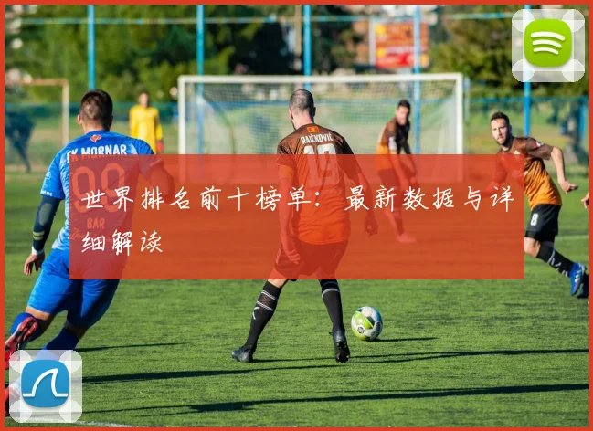 世界排名前十榜单：最新数据与详细解读