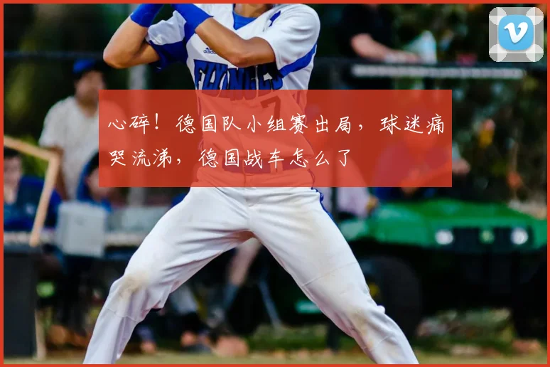 心碎！德国队小组赛出局，球迷痛哭流涕，德国战车怎么了