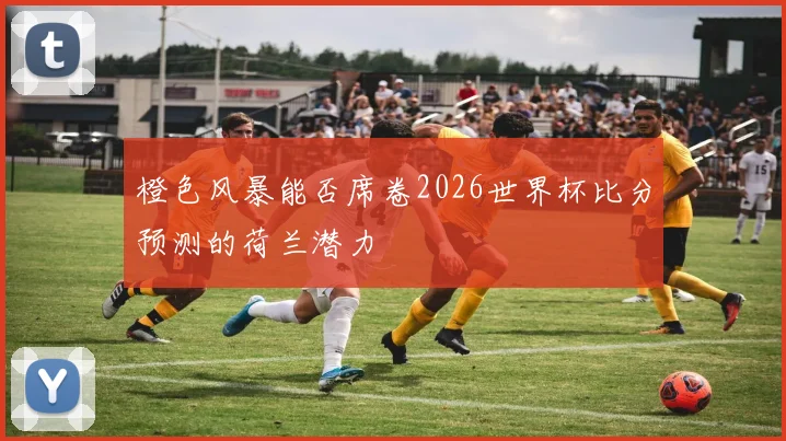 橙色风暴能否席卷2026世界杯比分预测的荷兰潜力