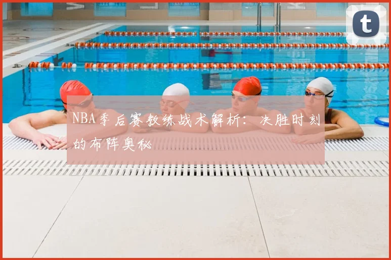 NBA季后赛教练战术解析:决胜时刻的布阵奥秘