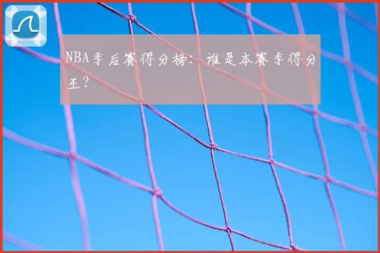 NBA季后赛得分榜：谁是本赛季得分王？