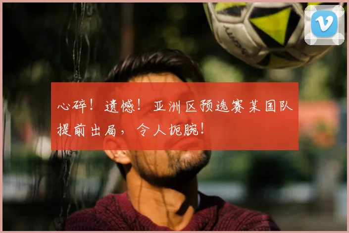 心碎！遗憾！亚洲区预选赛某国队提前出局，令人扼腕！