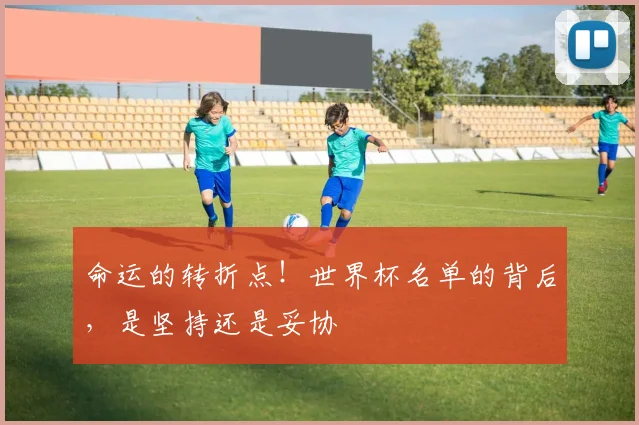 命运的转折点！世界杯名单的背后，是坚持还是妥协