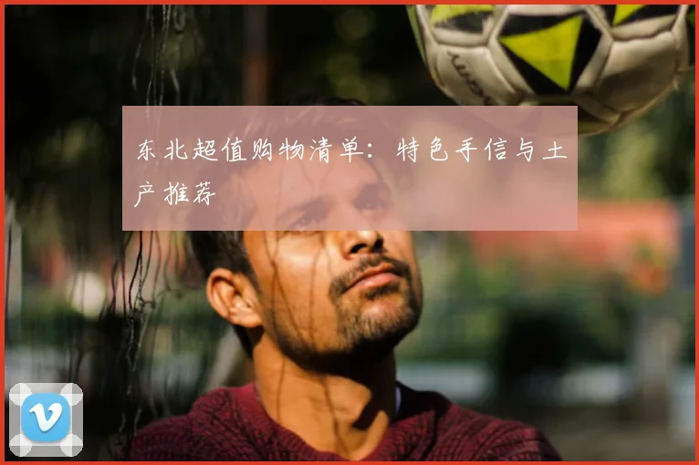 东北超值购物清单：特色手信与土产推荐