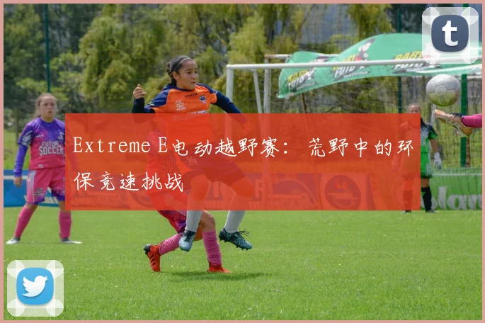 Extreme E电动越野赛：荒野中的环保竞速挑战