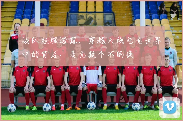 战队经理透露：穿越火线电竞世界杯的背后，是无数个不眠夜