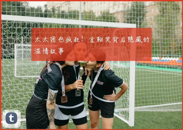 太太团也疯狂！金靴奖背后隐藏的温情故事