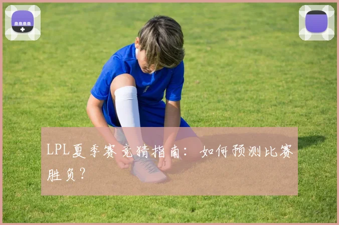 LPL夏季赛竞猜指南：如何预测比赛胜负？