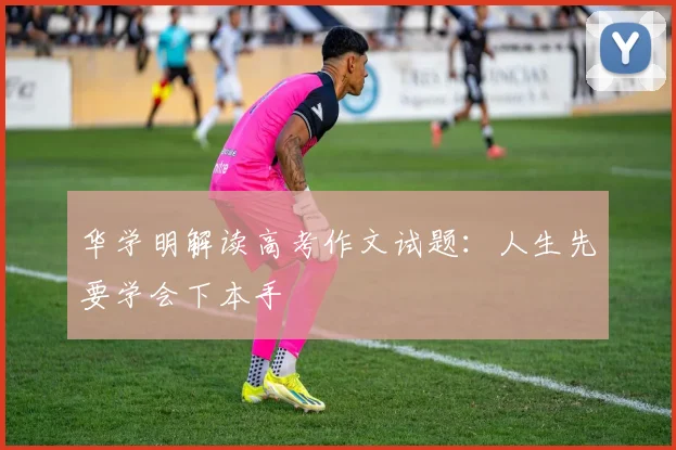 华学明解读高考作文试题：人生先要学会下本手