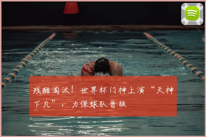 残酷淘汰！世界杯门神上演“天神下凡”，力保球队晋级