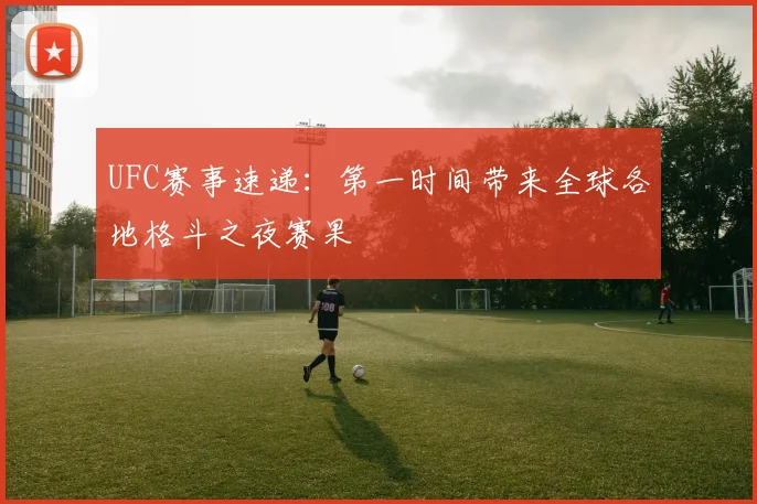 UFC赛事速递：第一时间带来全球各地格斗之夜赛果