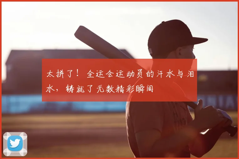 太拼了！全运会运动员的汗水与泪水，铸就了无数精彩瞬间