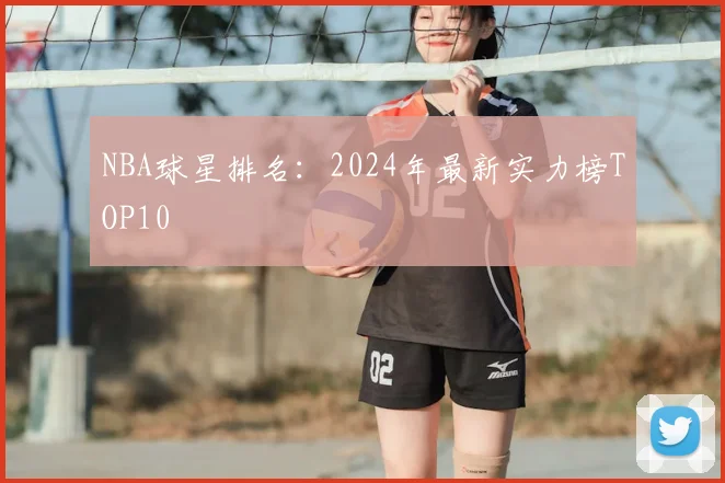 NBA球星排名：2024年最新实力榜TOP10