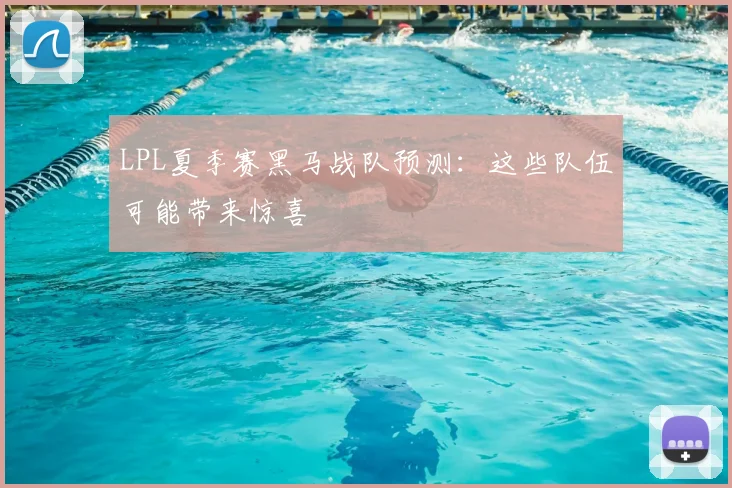 LPL夏季赛黑马战队预测：这些队伍可能带来惊喜